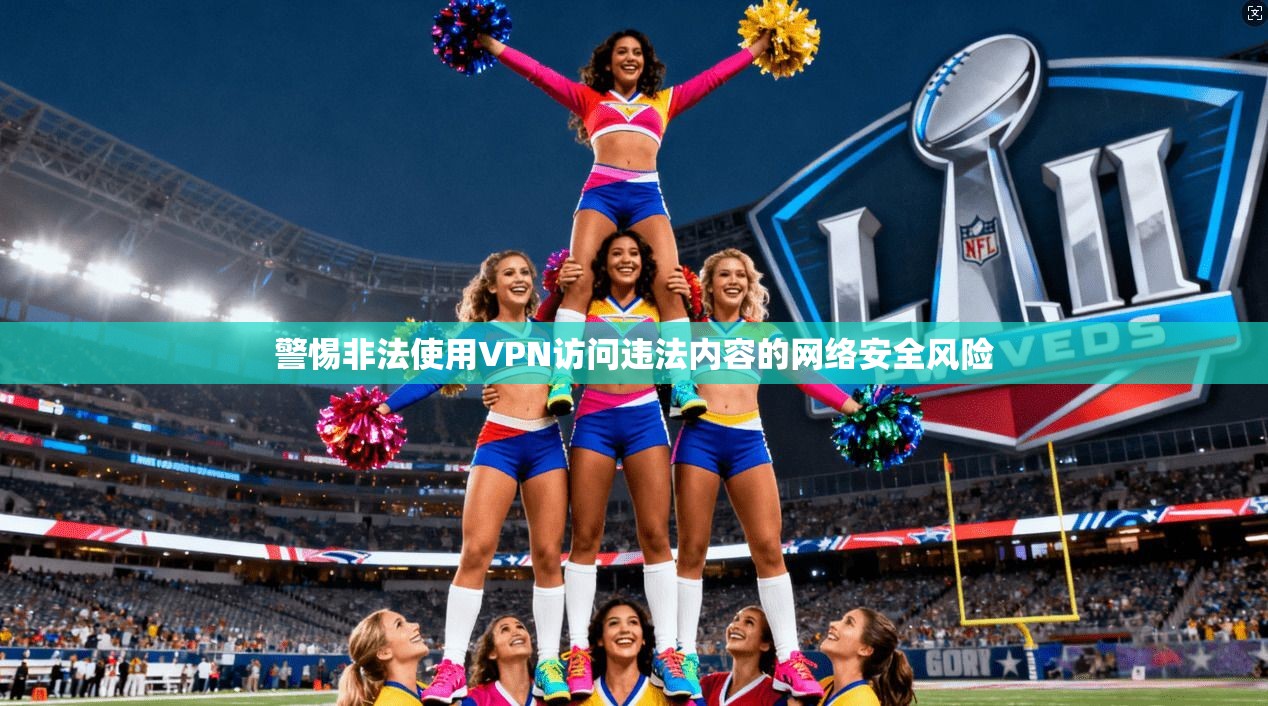警惕非法使用VPN访问违法内容的网络安全风险