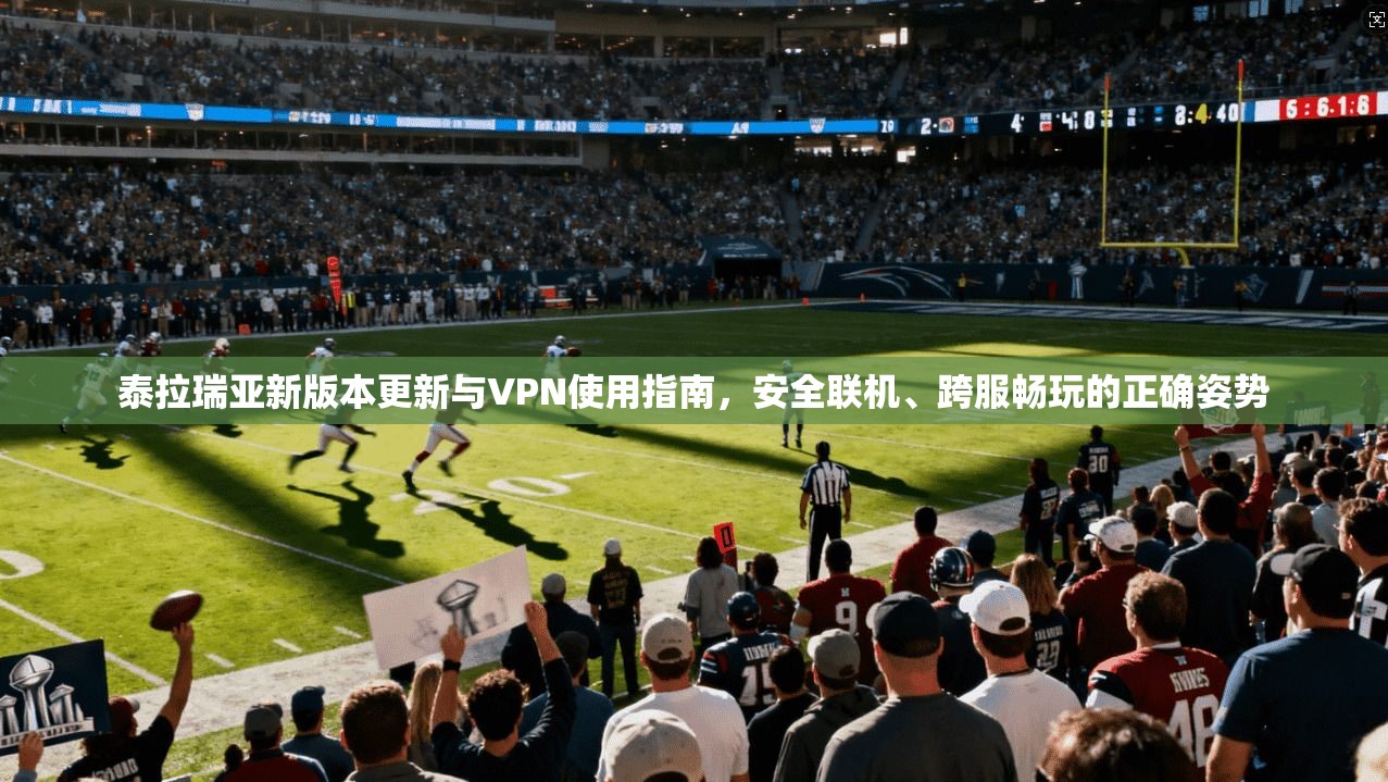 泰拉瑞亚新版本更新与VPN使用指南，安全联机、跨服畅玩的正确姿势
