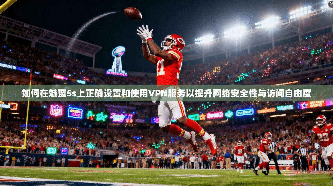 如何在魅蓝5s上正确设置和使用VPN服务以提升网络安全性与访问自由度