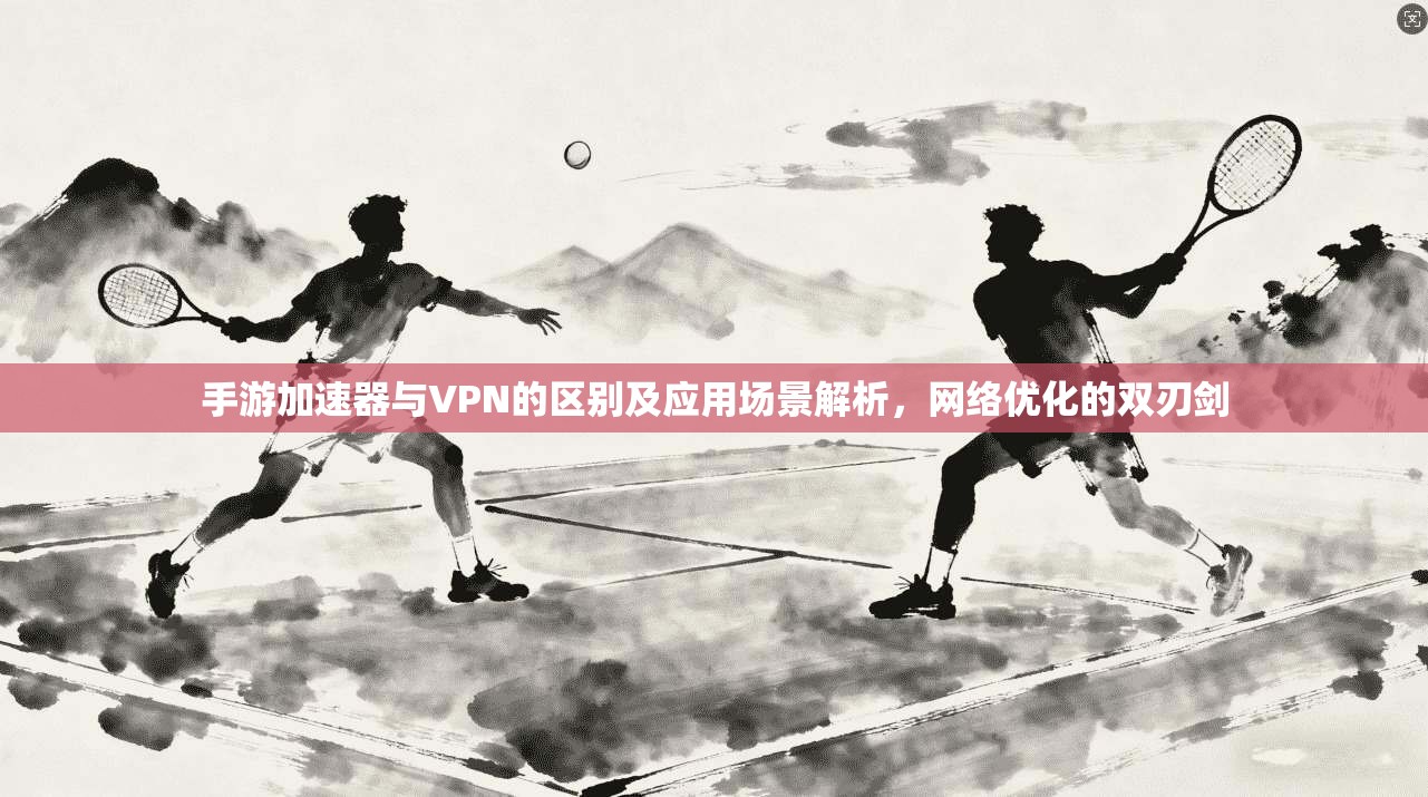手游加速器与VPN的区别及应用场景解析，网络优化的双刃剑
