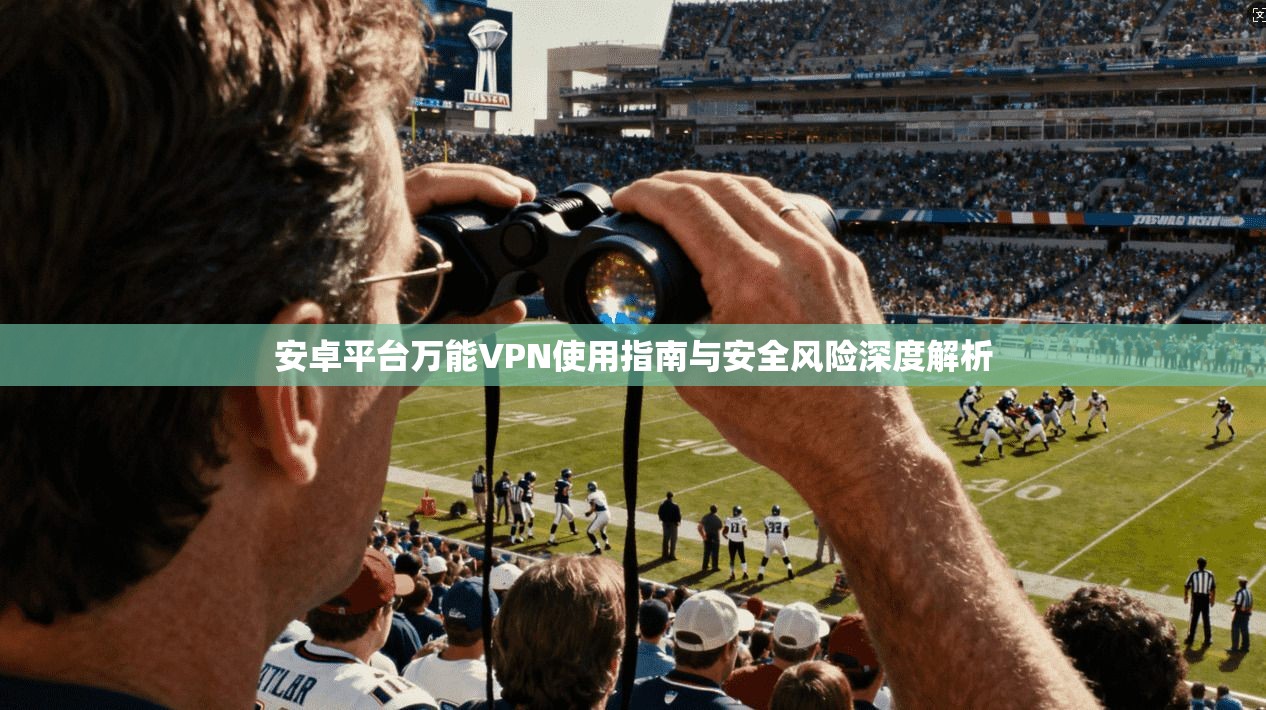 安卓平台万能VPN使用指南与安全风险深度解析