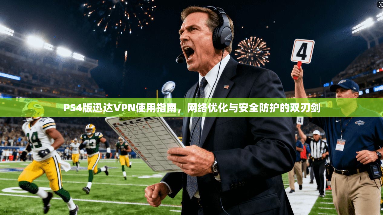 PS4版迅达VPN使用指南，网络优化与安全防护的双刃剑