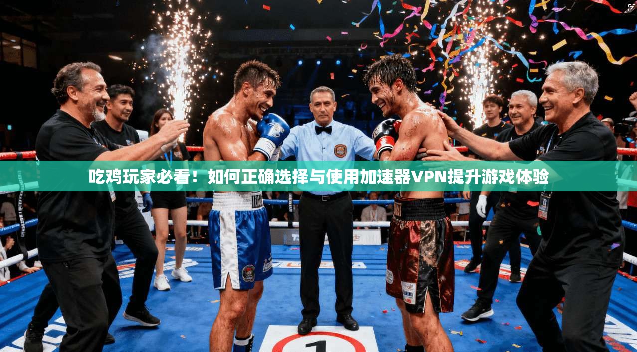 吃鸡玩家必看！如何正确选择与使用加速器VPN提升游戏体验