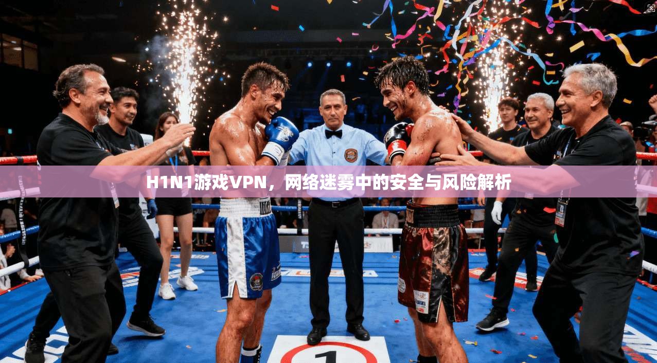 H1N1游戏VPN，网络迷雾中的安全与风险解析