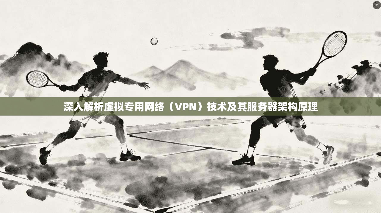 深入解析虚拟专用网络（VPN）技术及其服务器架构原理