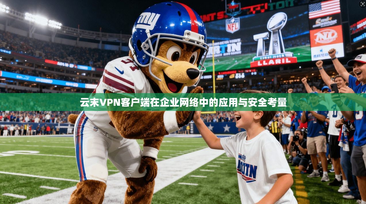 云末VPN客户端在企业网络中的应用与安全考量