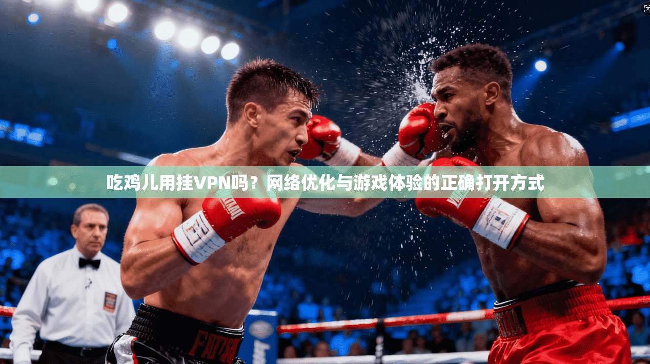 吃鸡儿用挂VPN吗？网络优化与游戏体验的正确打开方式
