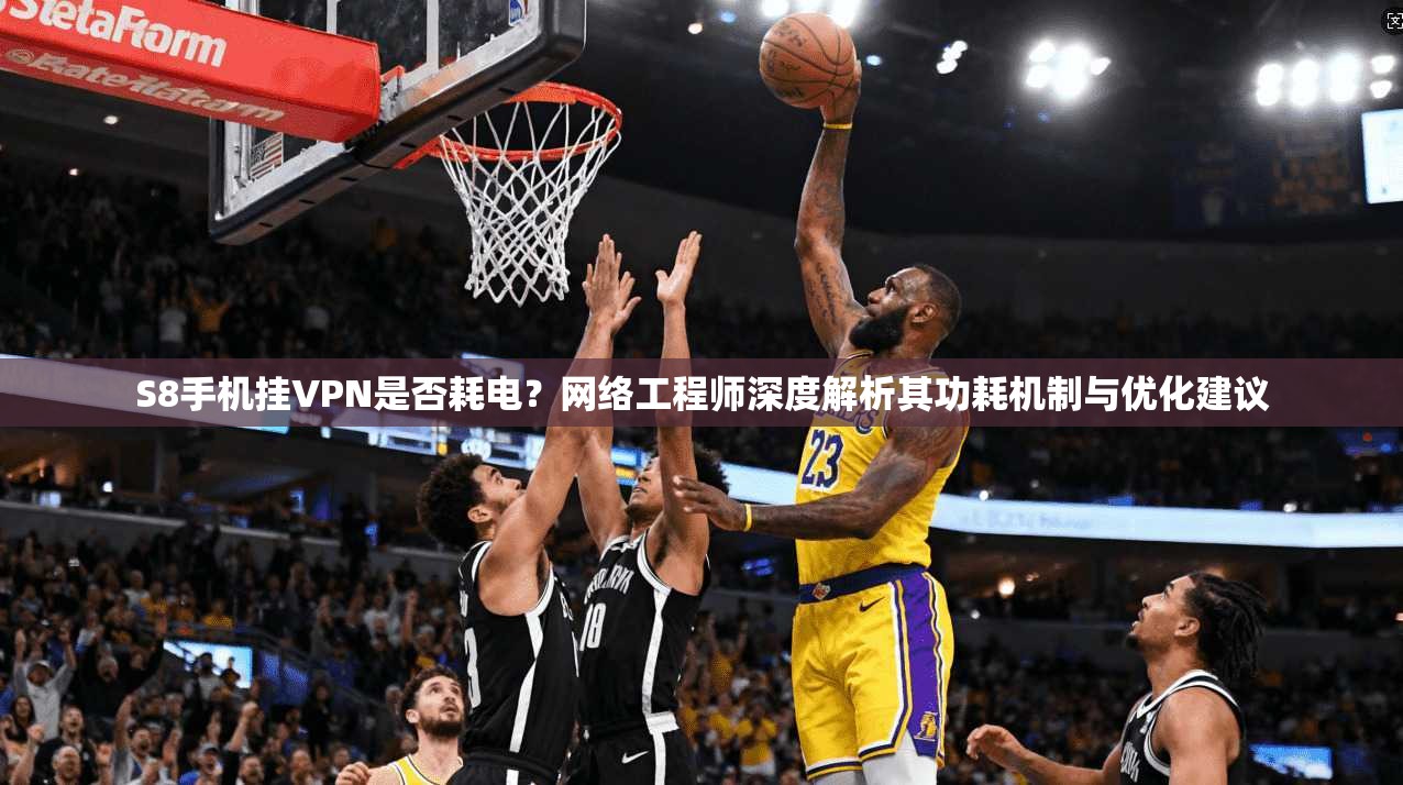 S8手机挂VPN是否耗电？网络工程师深度解析其功耗机制与优化建议