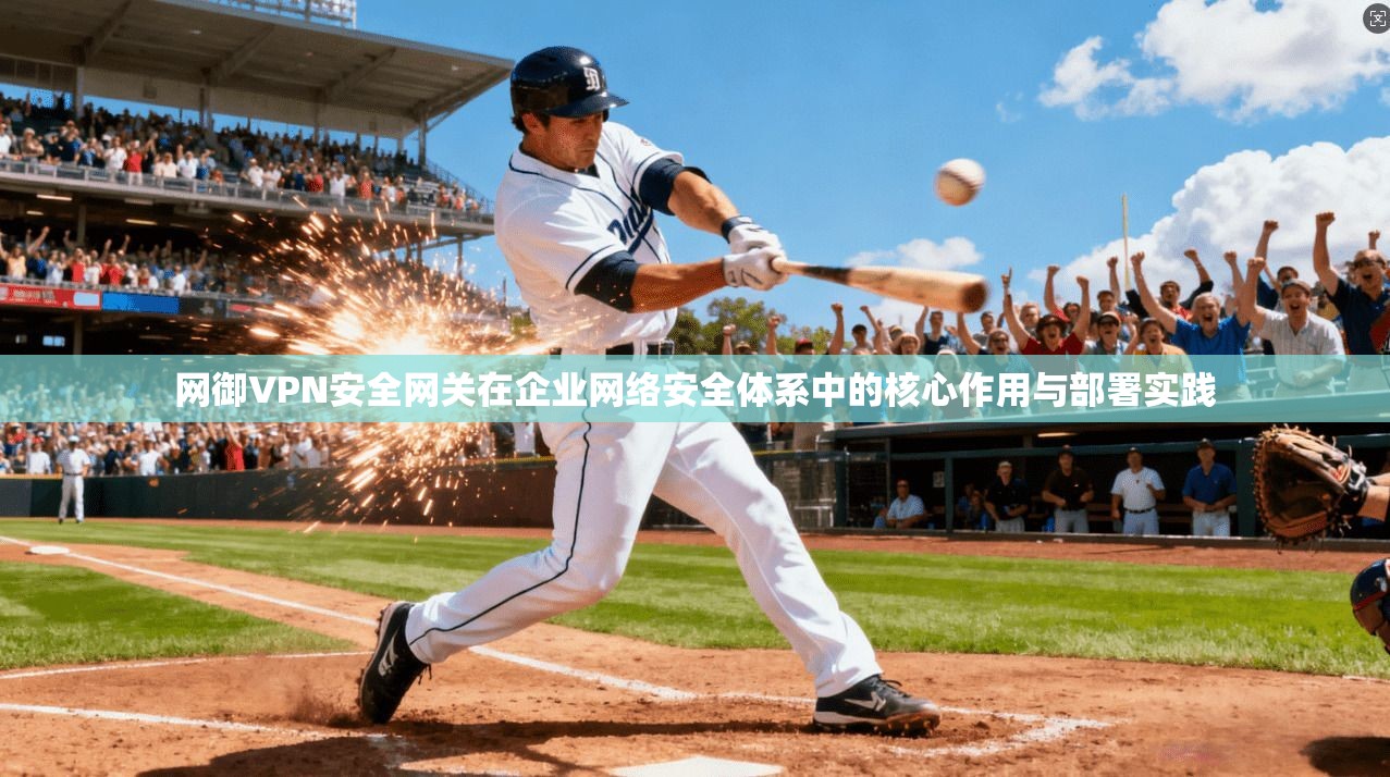网御VPN安全网关在企业网络安全体系中的核心作用与部署实践