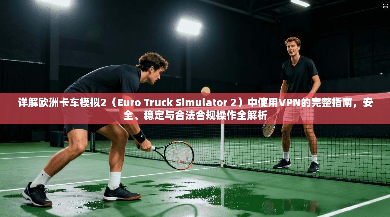 详解欧洲卡车模拟2（Euro Truck Simulator 2）中使用VPN的完整指南，安全、稳定与合法合规操作全解析