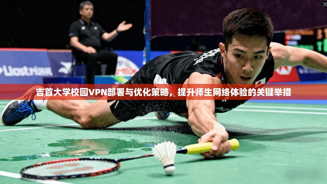吉首大学校园VPN部署与优化策略，提升师生网络体验的关键举措