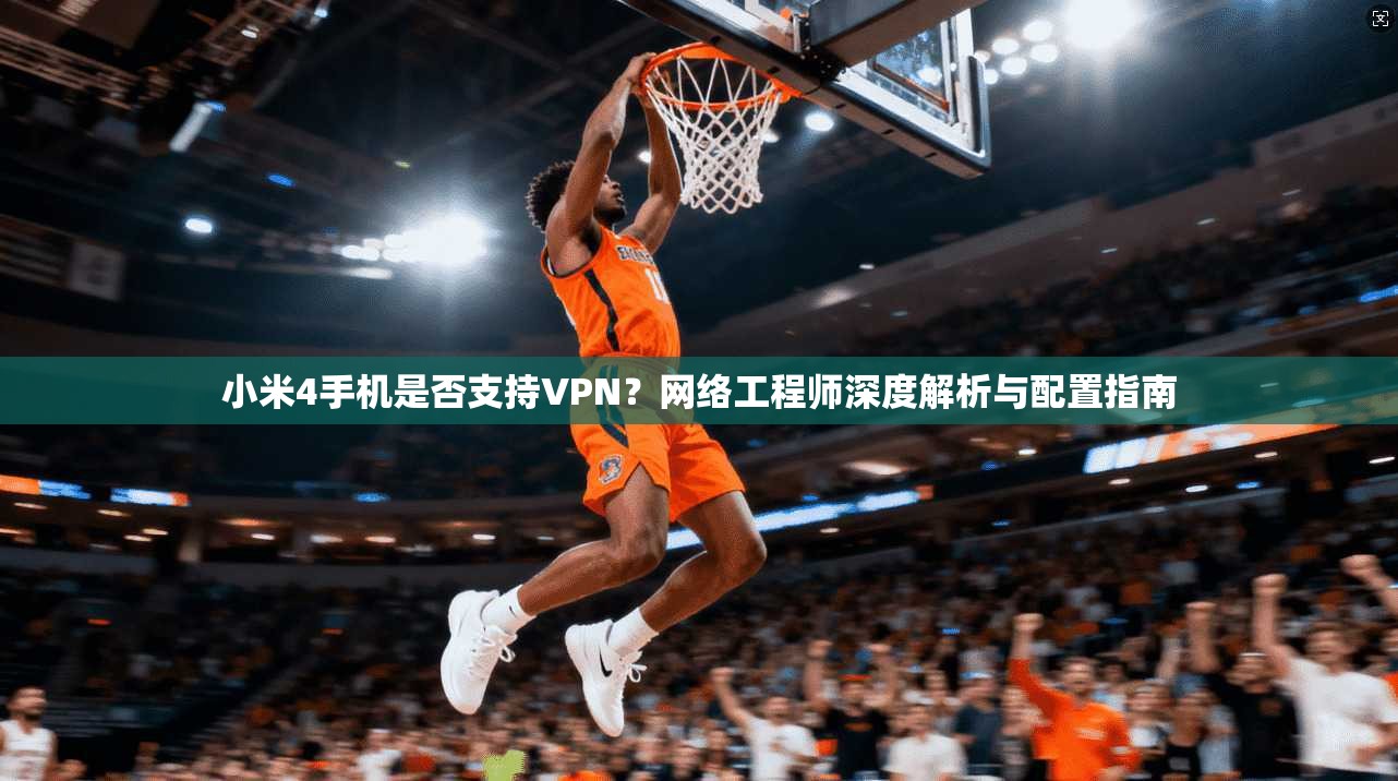 小米4手机是否支持VPN？网络工程师深度解析与配置指南