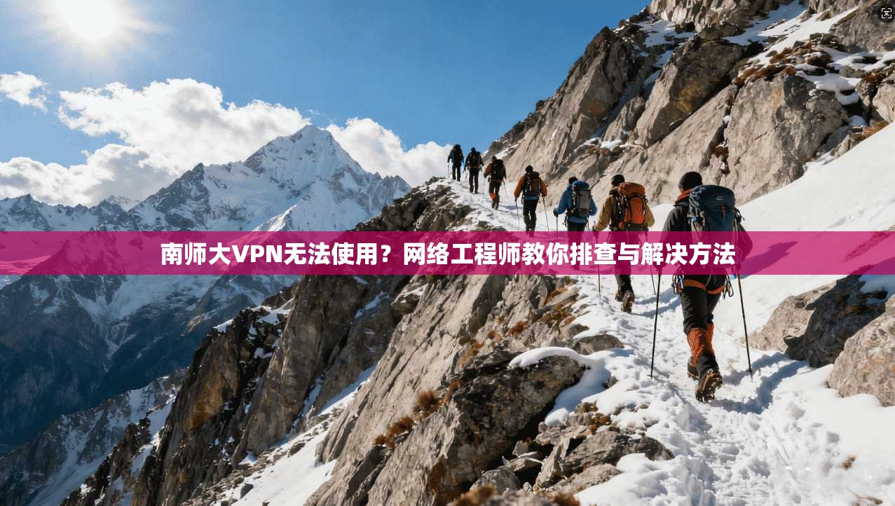 南师大VPN无法使用？网络工程师教你排查与解决方法