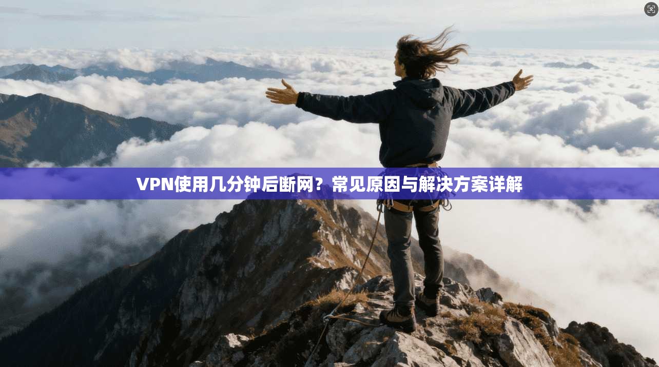 VPN使用几分钟后断网？常见原因与解决方案详解