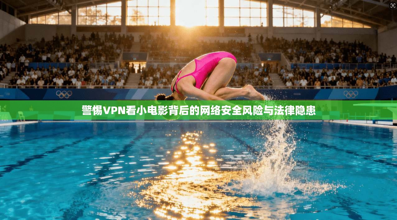 警惕VPN看小电影背后的网络安全风险与法律隐患