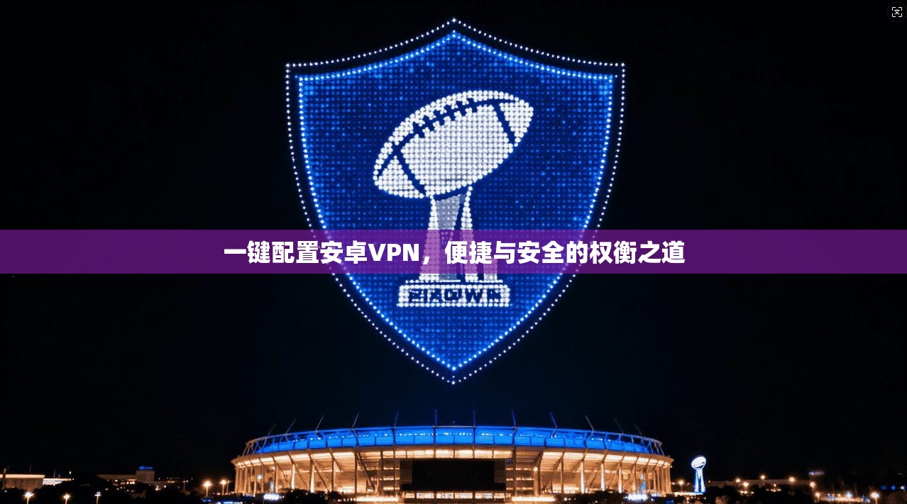 一键配置安卓VPN，便捷与安全的权衡之道