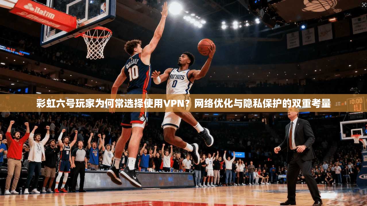 彩虹六号玩家为何常选择使用VPN？网络优化与隐私保护的双重考量