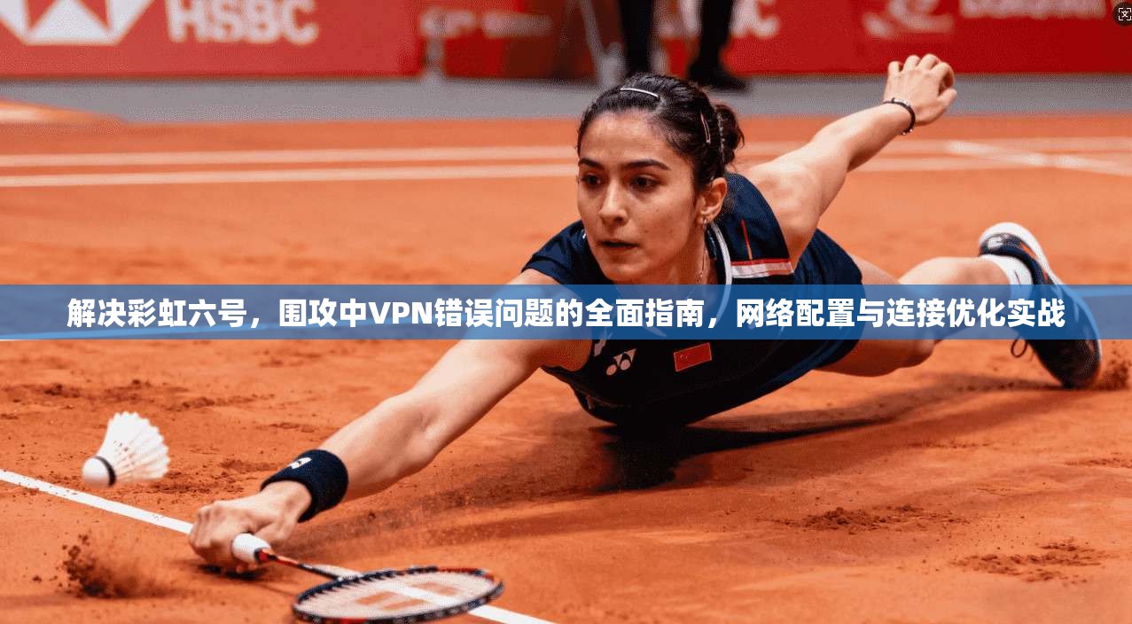 解决彩虹六号，围攻中VPN错误问题的全面指南，网络配置与连接优化实战