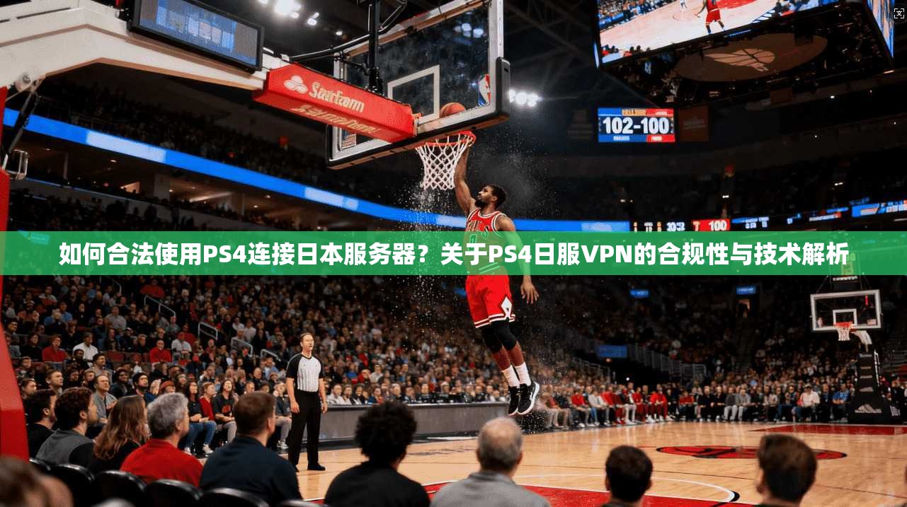 如何合法使用PS4连接日本服务器？关于PS4日服VPN的合规性与技术解析