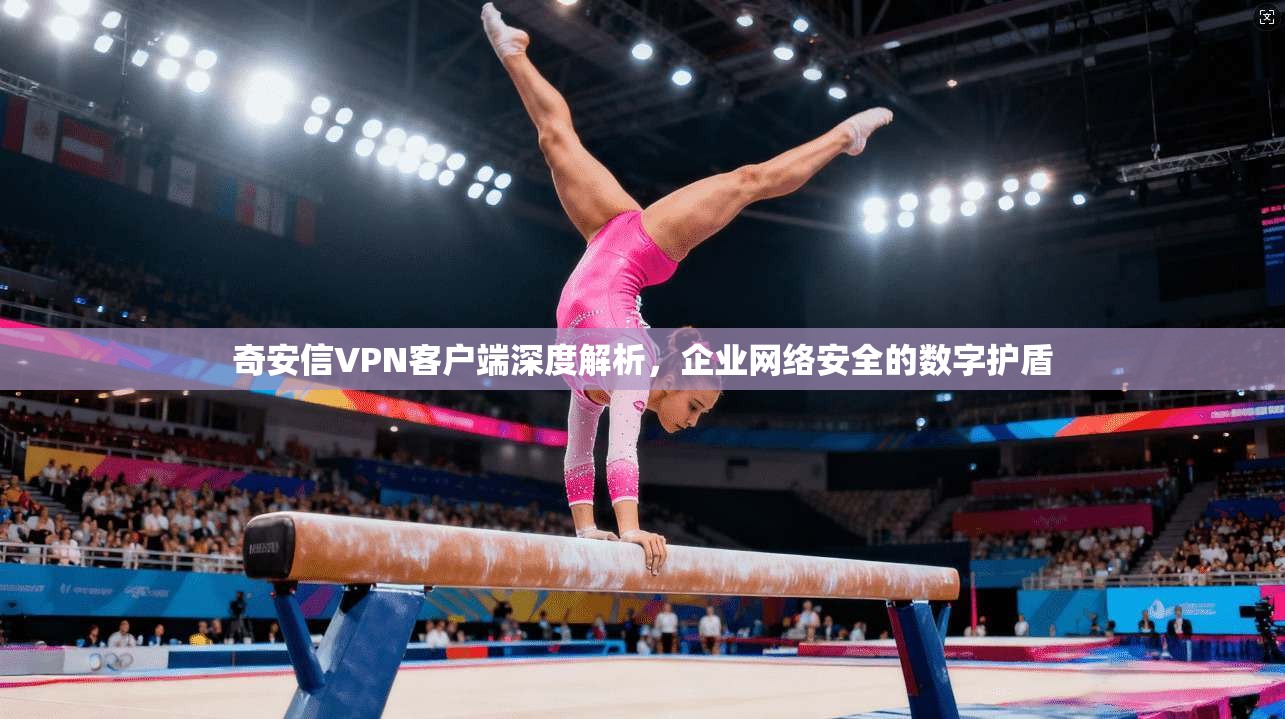 奇安信VPN客户端深度解析，企业网络安全的数字护盾