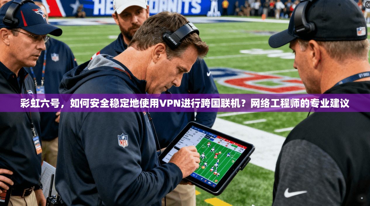 彩虹六号，如何安全稳定地使用VPN进行跨国联机？网络工程师的专业建议