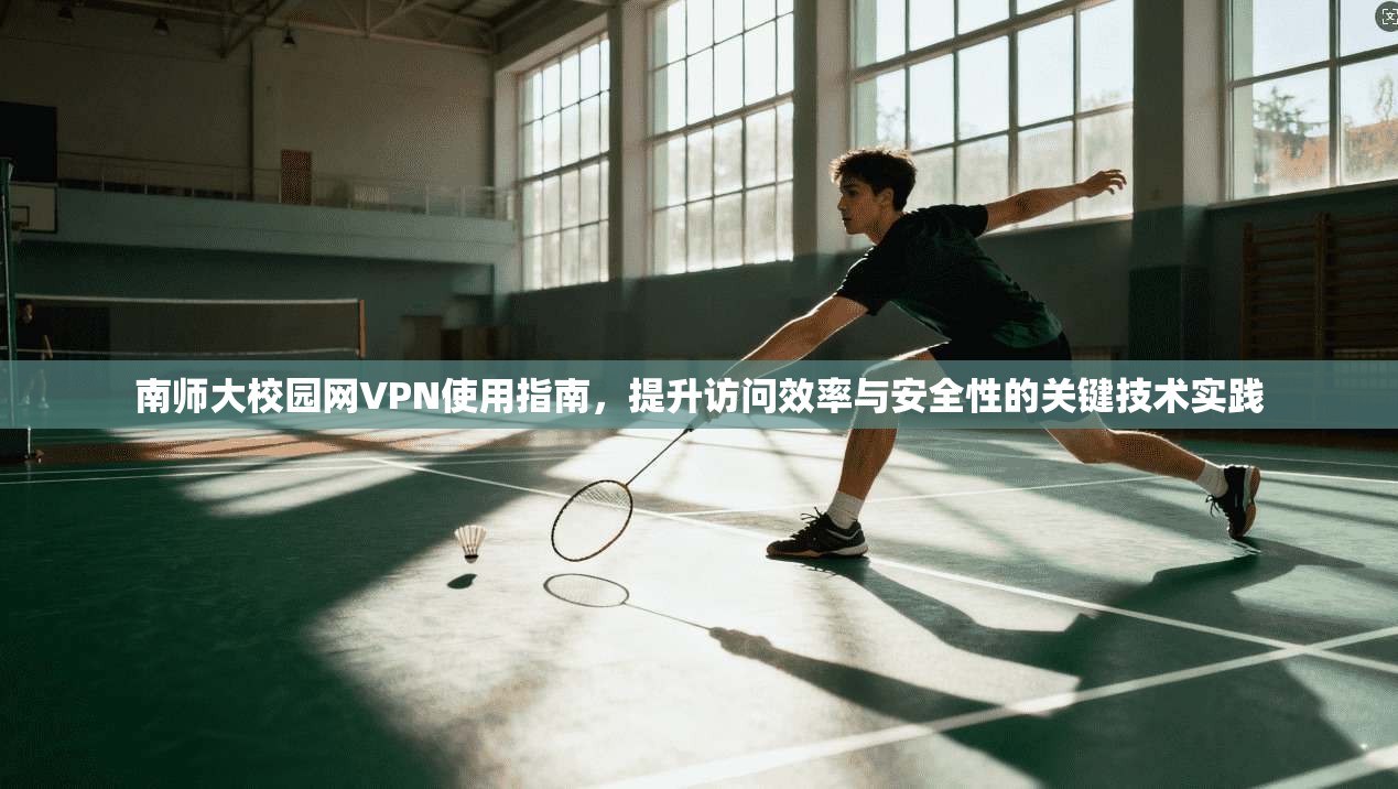 南师大校园网VPN使用指南，提升访问效率与安全性的关键技术实践