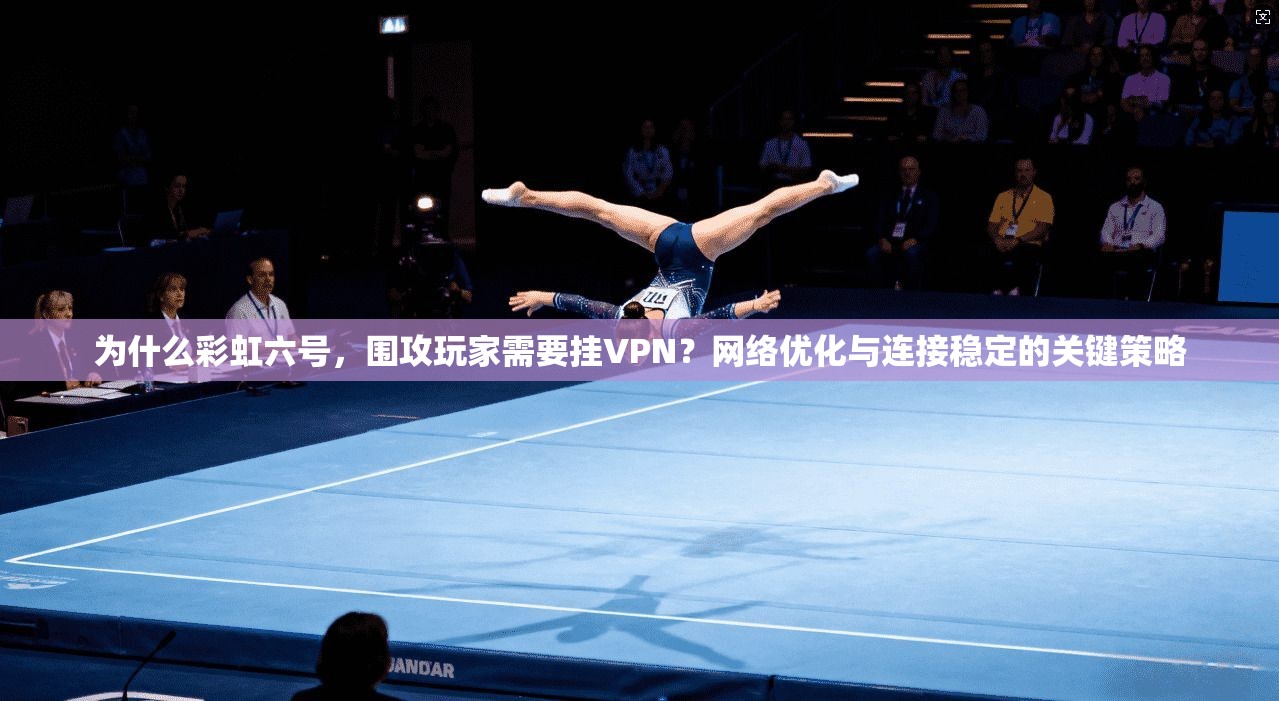为什么彩虹六号，围攻玩家需要挂VPN？网络优化与连接稳定的关键策略