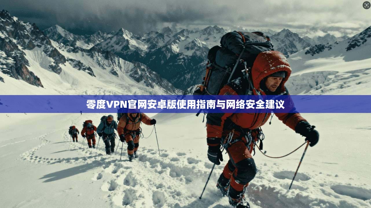 零度VPN官网安卓版使用指南与网络安全建议