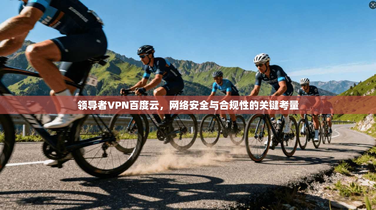 领导者VPN百度云，网络安全与合规性的关键考量