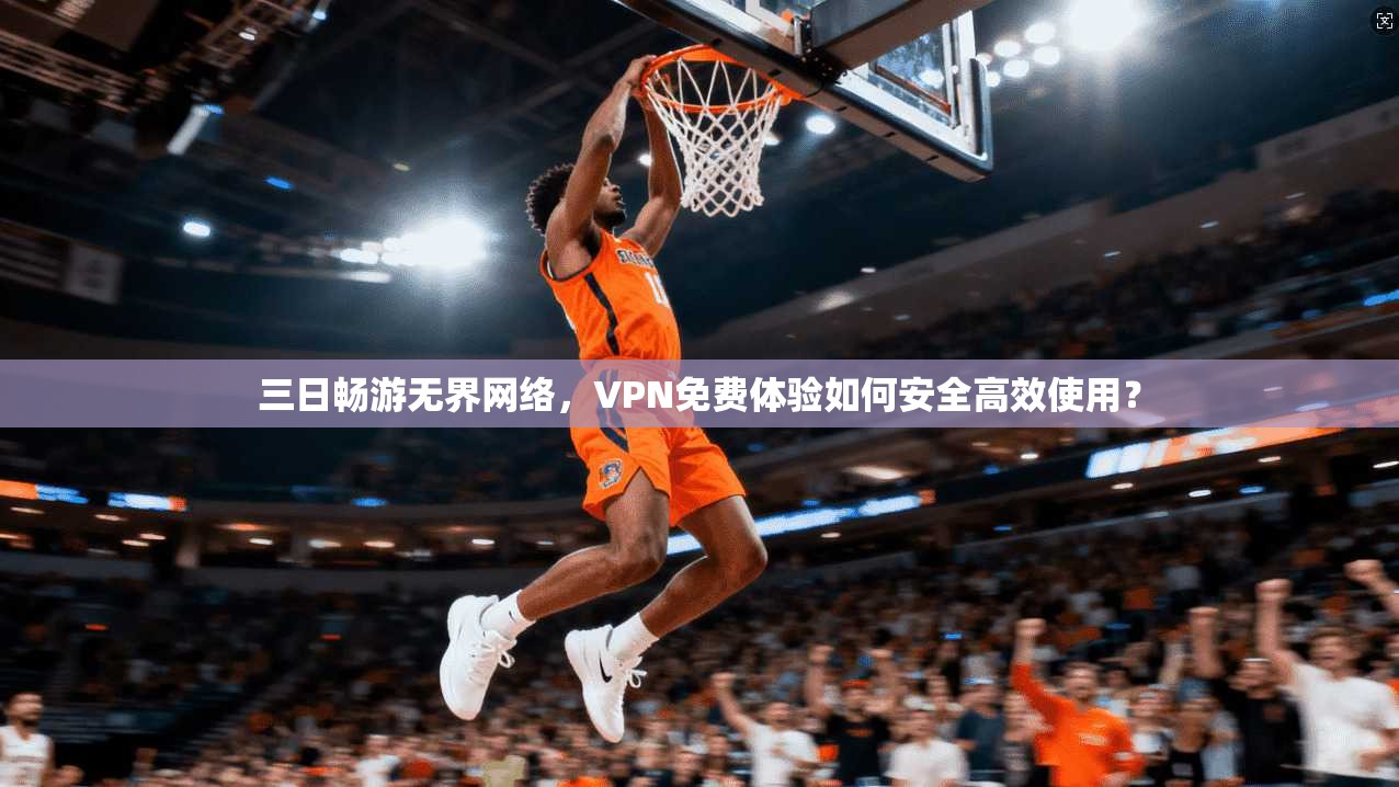 三日畅游无界网络，VPN免费体验如何安全高效使用？