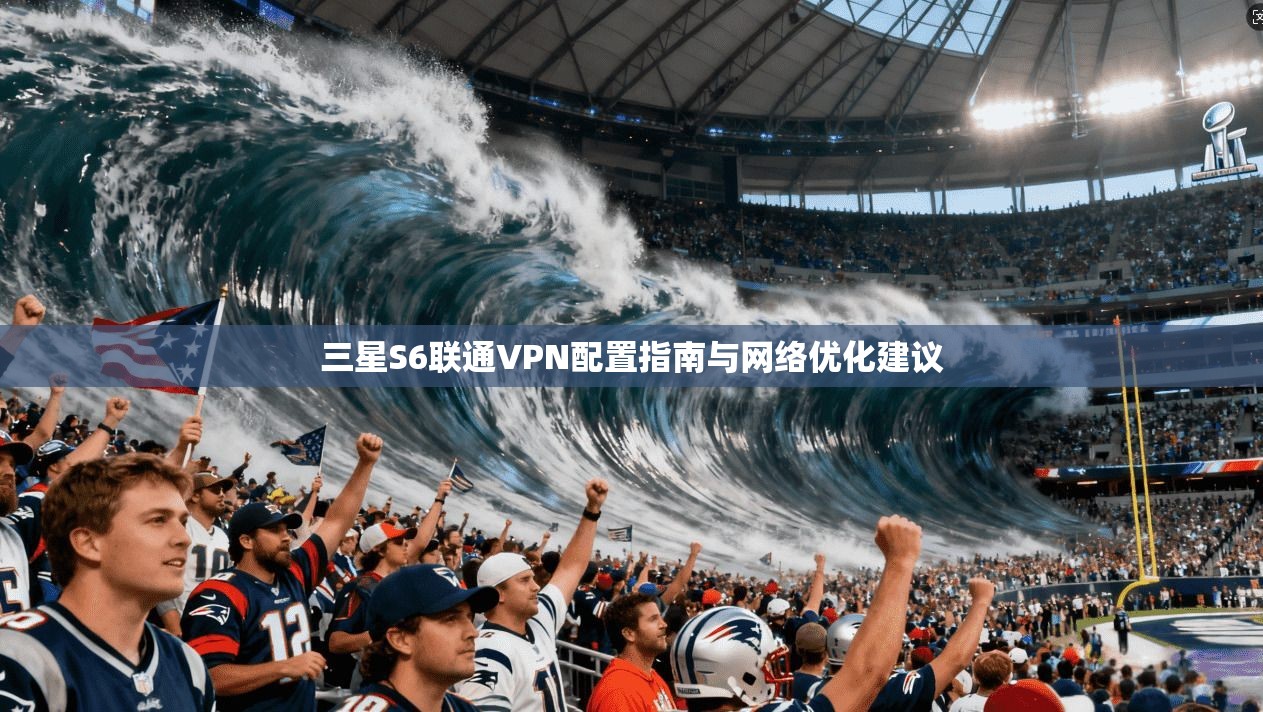 三星S6联通VPN配置指南与网络优化建议