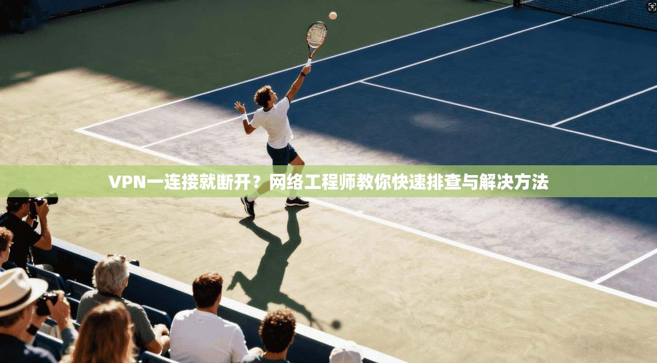 VPN一连接就断开？网络工程师教你快速排查与解决方法