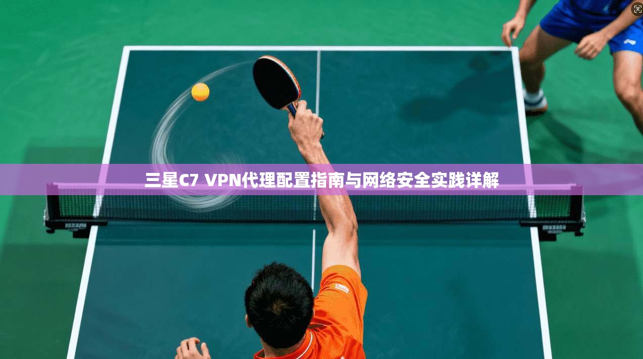 三星C7 VPN代理配置指南与网络安全实践详解
