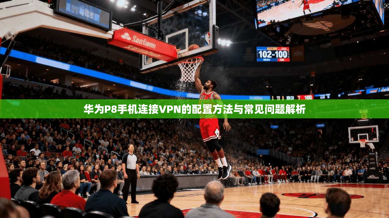 华为P8手机连接VPN的配置方法与常见问题解析