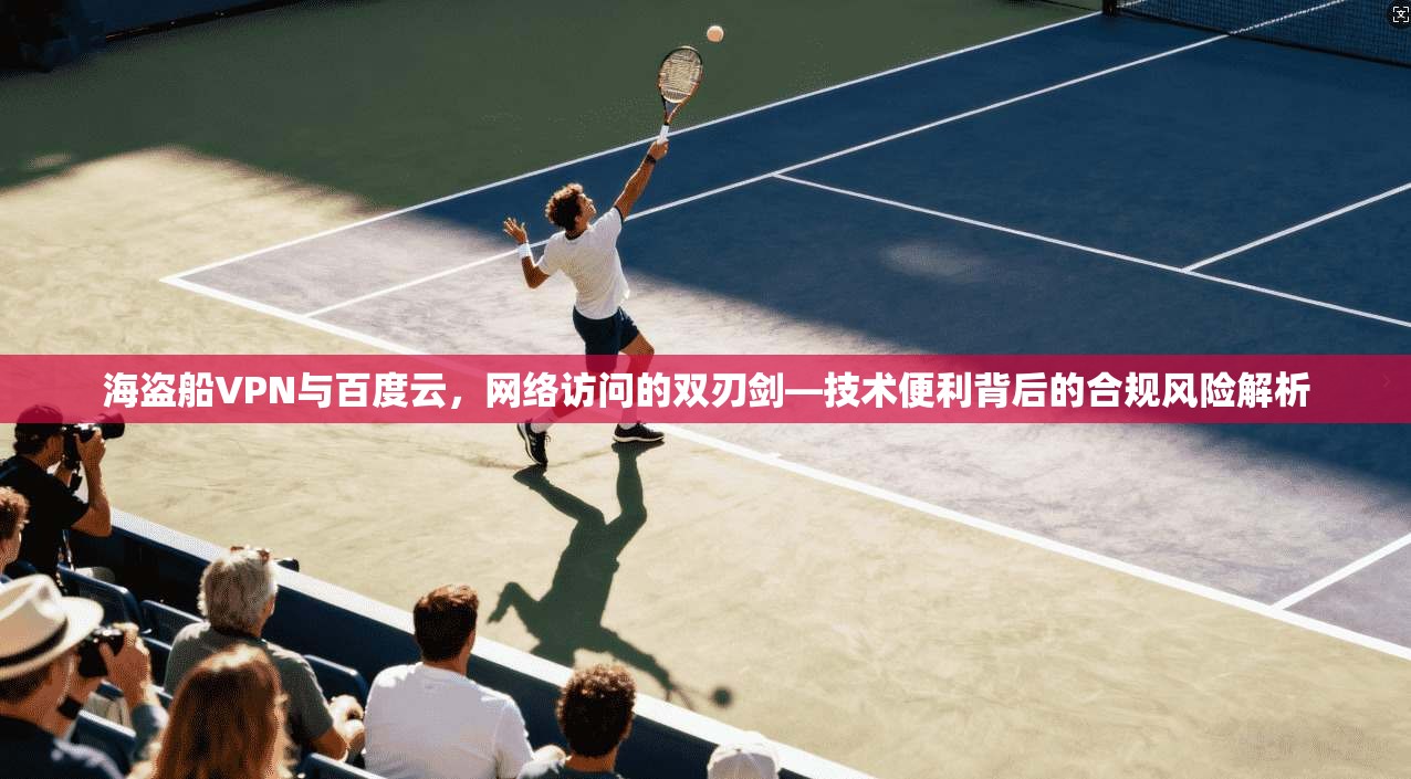 海盗船VPN与百度云，网络访问的双刃剑—技术便利背后的合规风险解析