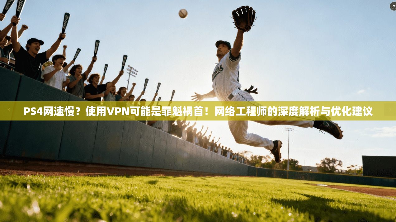 PS4网速慢？使用VPN可能是罪魁祸首！网络工程师的深度解析与优化建议