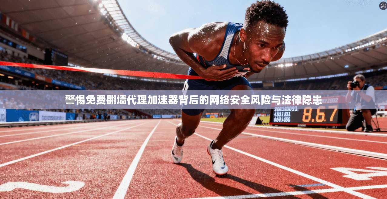 警惕免费翻墙代理加速器背后的网络安全风险与法律隐患