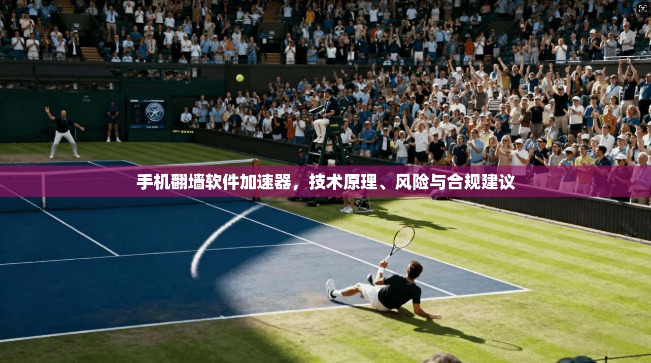 手机翻墙软件加速器，技术原理、风险与合规建议