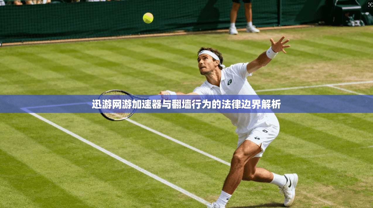 迅游网游加速器与翻墙行为的法律边界解析