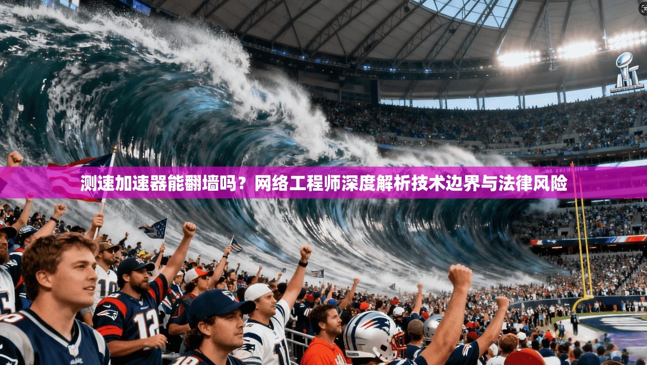 测速加速器能翻墙吗？网络工程师深度解析技术边界与法律风险