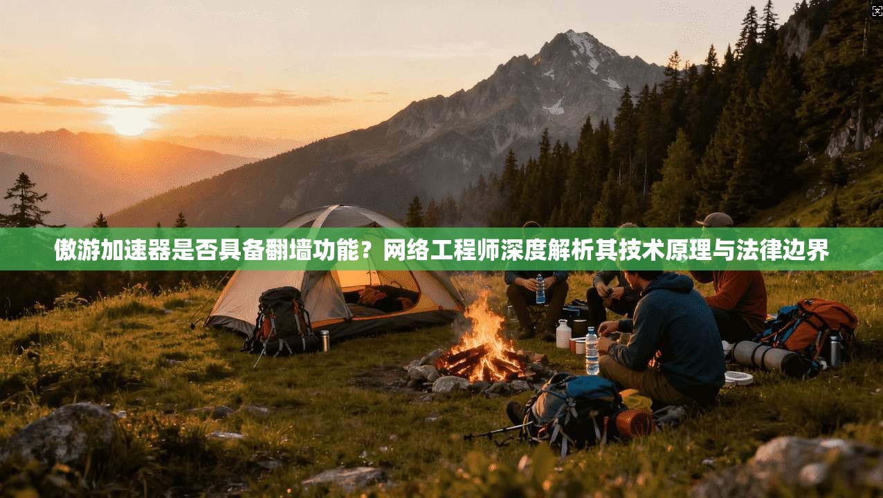 傲游加速器是否具备翻墙功能？网络工程师深度解析其技术原理与法律边界