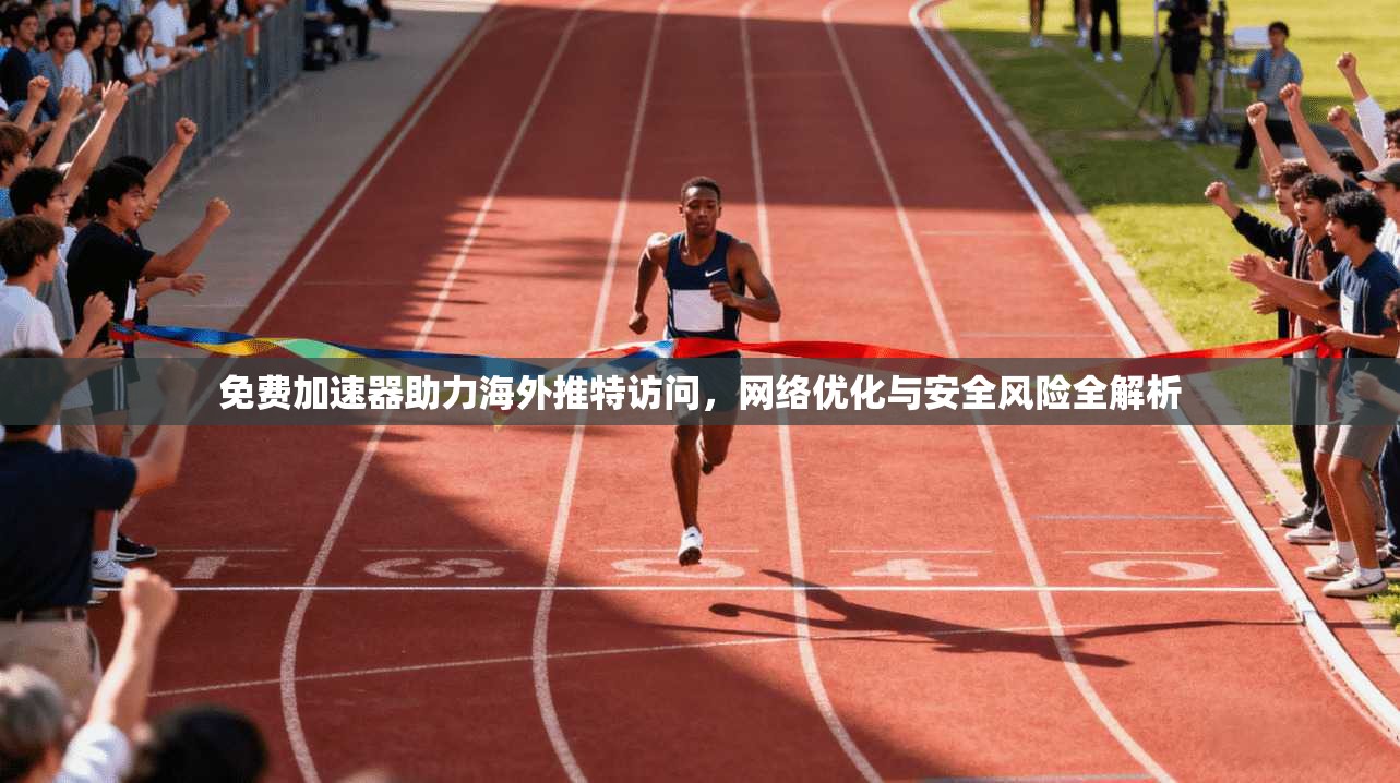 免费加速器助力海外推特访问，网络优化与安全风险全解析