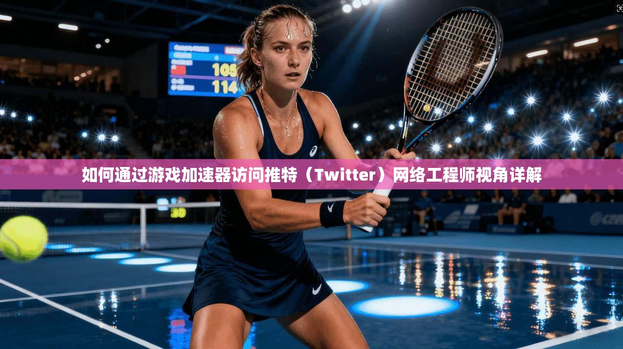 如何通过游戏加速器访问推特（Twitter）网络工程师视角详解