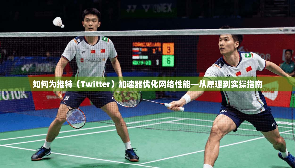 如何为推特（Twitter）加速器优化网络性能—从原理到实操指南