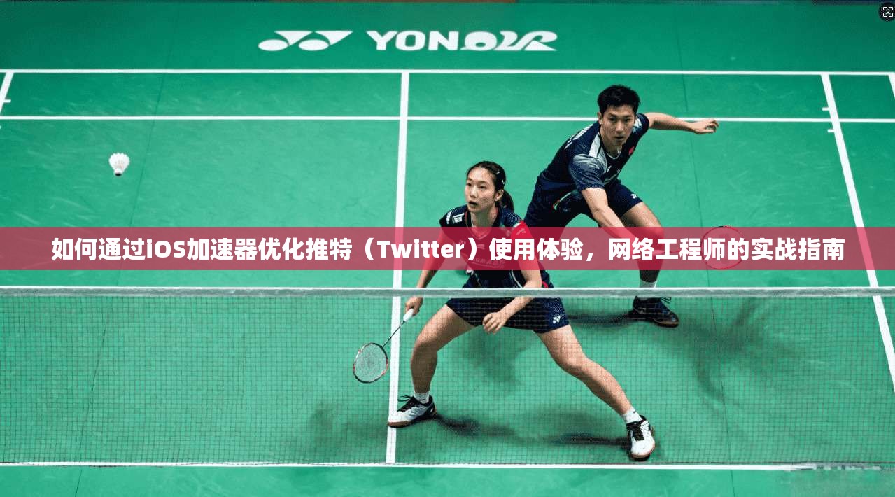 如何通过iOS加速器优化推特（Twitter）使用体验，网络工程师的实战指南
