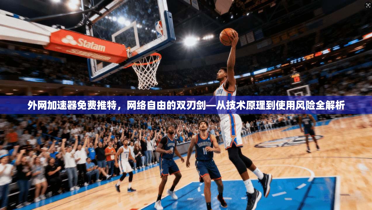 外网加速器免费推特，网络自由的双刃剑—从技术原理到使用风险全解析