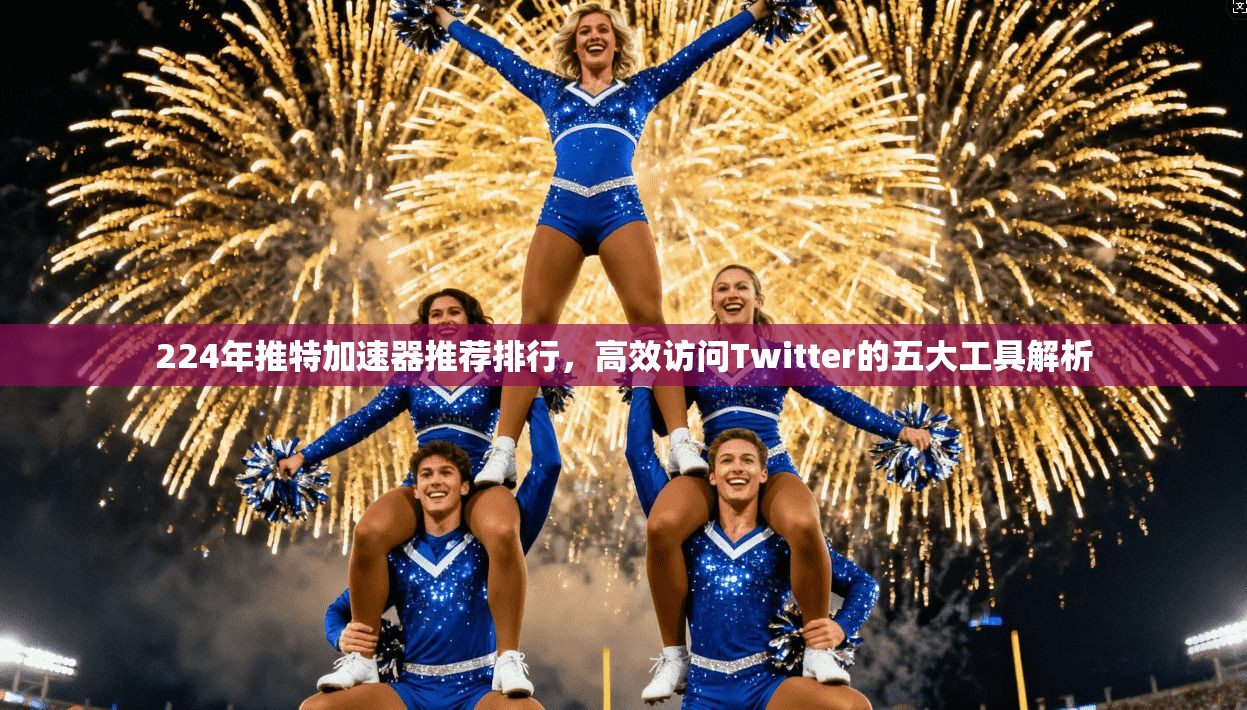 224年推特加速器推荐排行，高效访问Twitter的五大工具解析