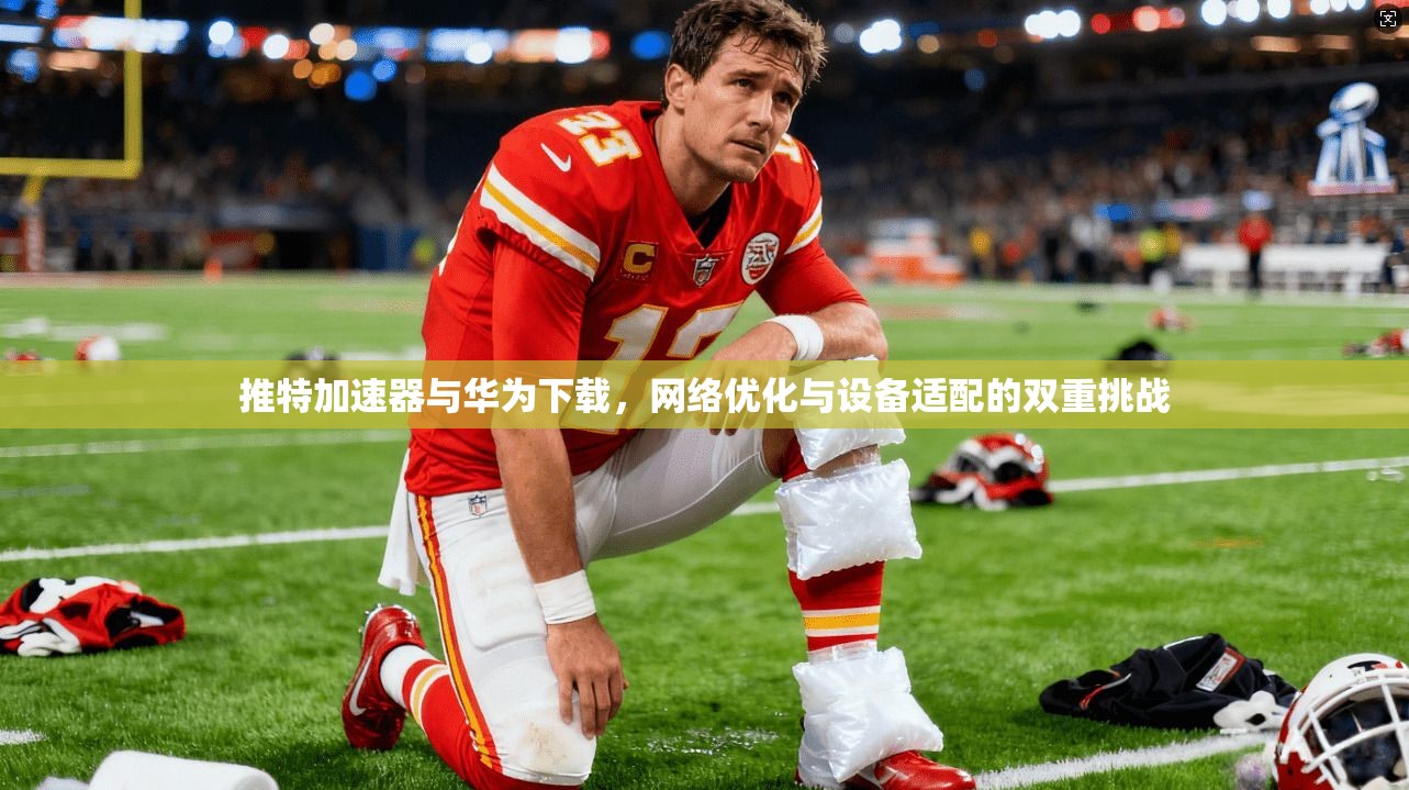 推特加速器与华为下载，网络优化与设备适配的双重挑战
