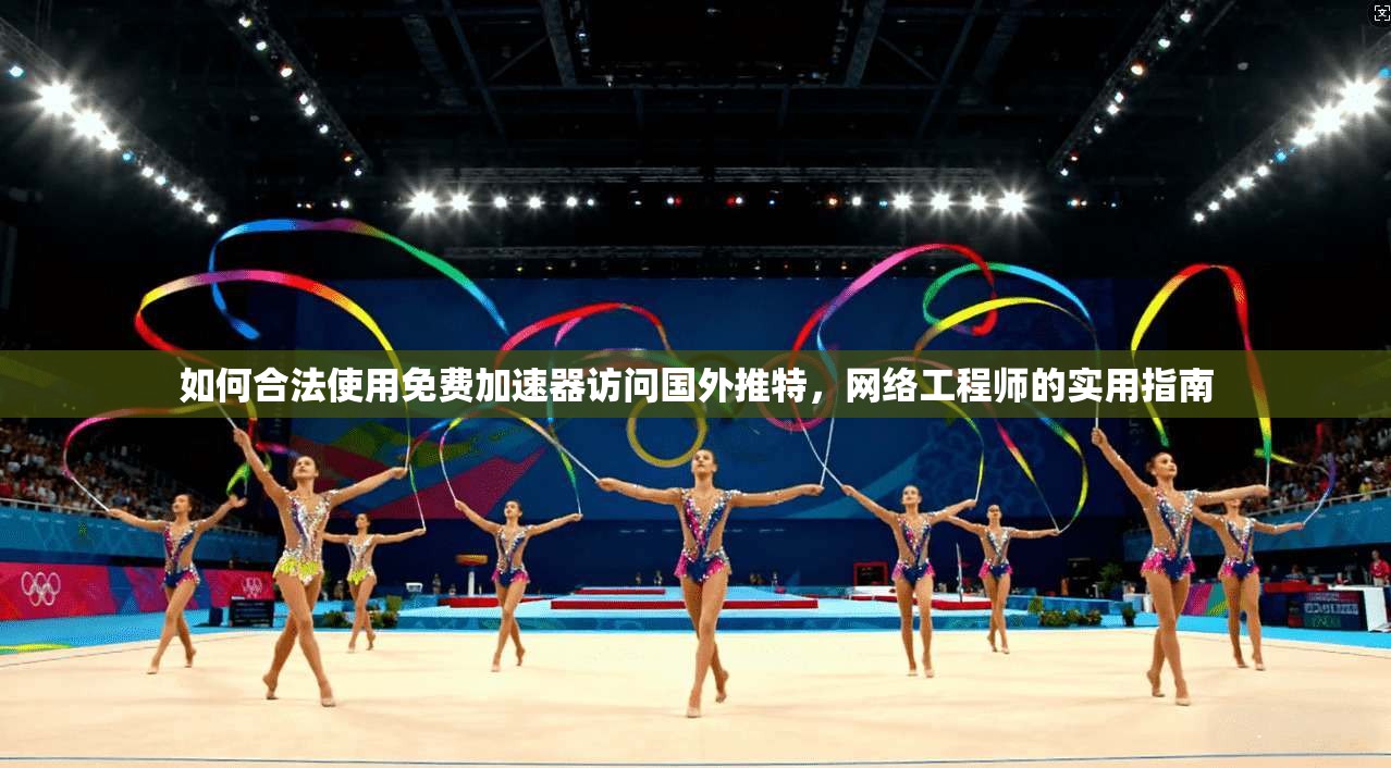 如何合法使用免费加速器访问国外推特，网络工程师的实用指南