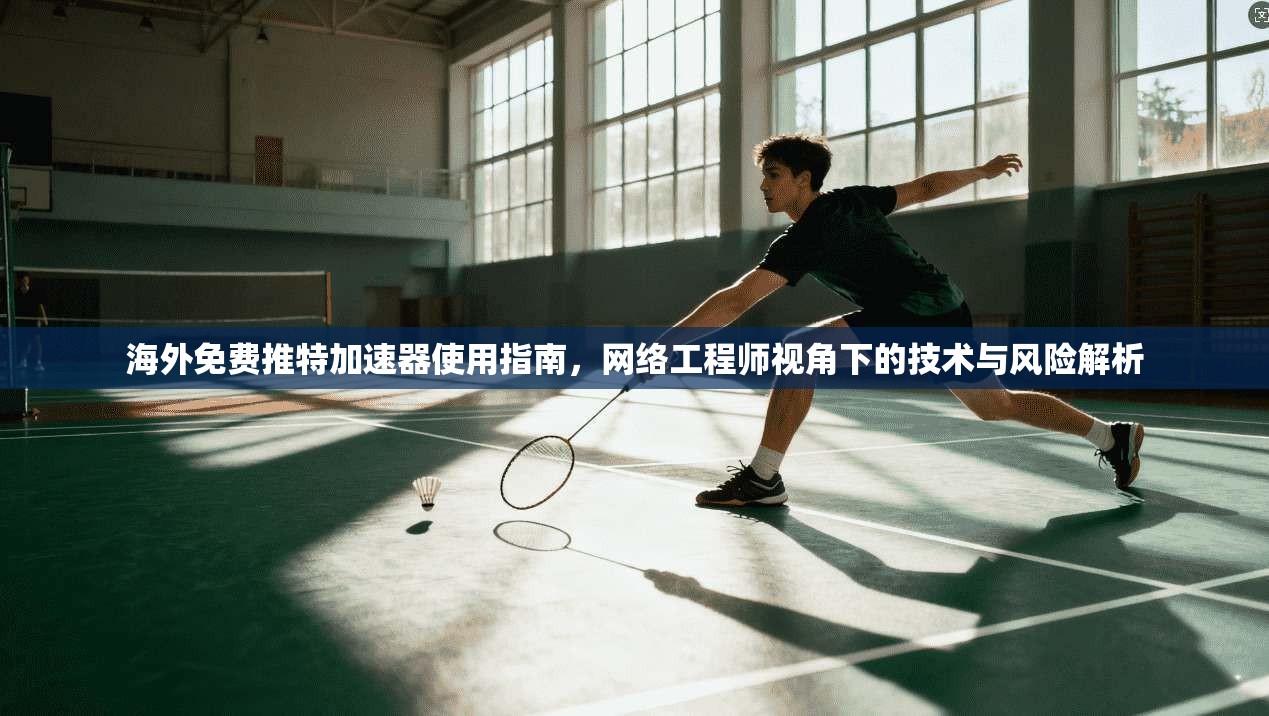 海外免费推特加速器使用指南，网络工程师视角下的技术与风险解析